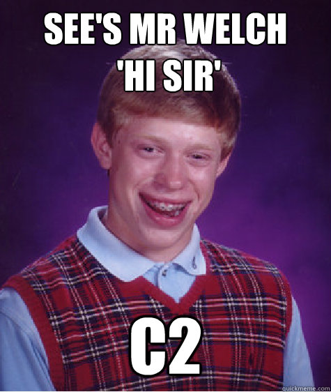 See's mr welch
 'hi sir' c2  Bad Luck Brian