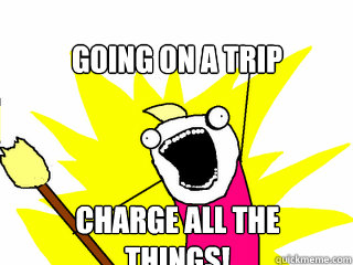 Going on a trip charge all the things!  All The Things