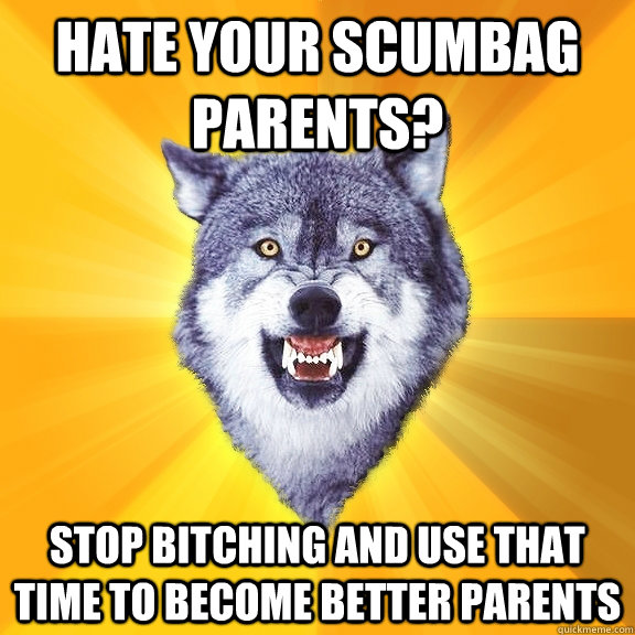 Hate your scumbag parents? Stop bitching and use that time to become better parents  Courage Wolf