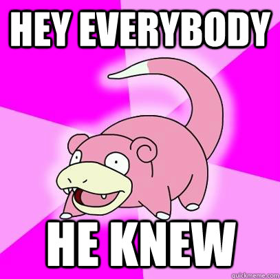 Hey everybody HE KNEW  Slowpoke