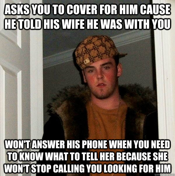 asks you to cover for him cause he told his wife he was with you won't answer his phone when you need to know what to tell her because she won't stop calling you looking for him - asks you to cover for him cause he told his wife he was with you won't answer his phone when you need to know what to tell her because she won't stop calling you looking for him  Scumbag Steve