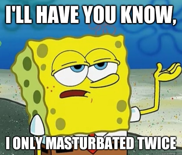 I'll have you know, I only masturbated twice  Tough Spongebob