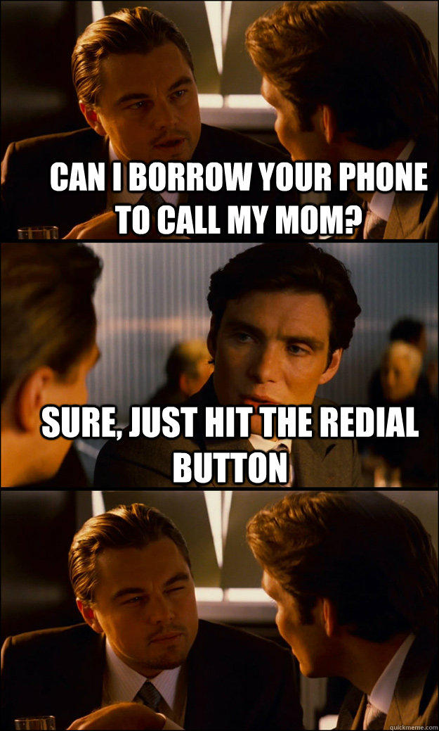 Can i borrow your phone to call my mom? sure, just hit the redial button   