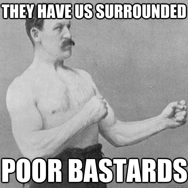 THEY HAVE US SURROUNDED POOR BASTARDS  overly manly man