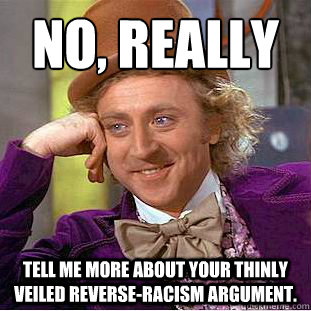 No, really
 Tell me more about your thinly veiled reverse-racism argument.  Condescending Wonka