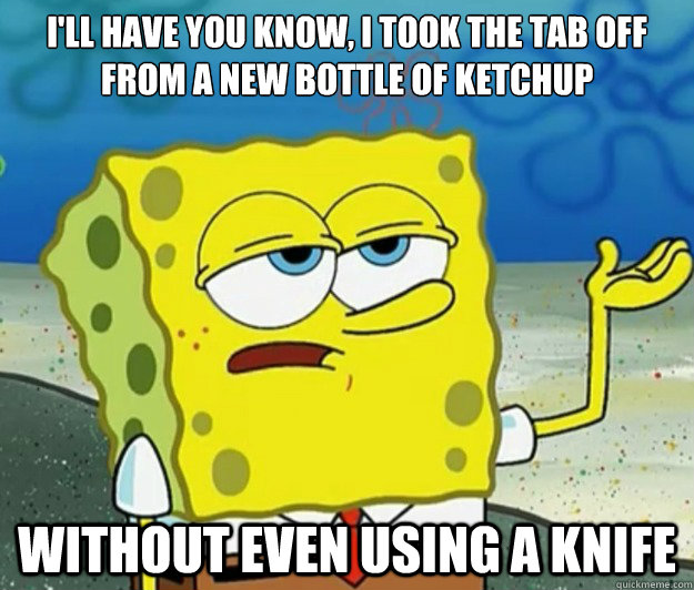 I'll have you know, I took the tab off from a new bottle of ketchup 
  Without even using a knife - I'll have you know, I took the tab off from a new bottle of ketchup 
  Without even using a knife  Tough Spongebob