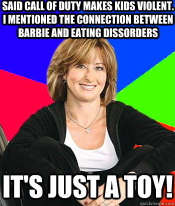 Said Call of duty makes kids violent. I mentioned the connection between barbie and eating dissorders It's just a toy!  Sheltering Suburban Mom