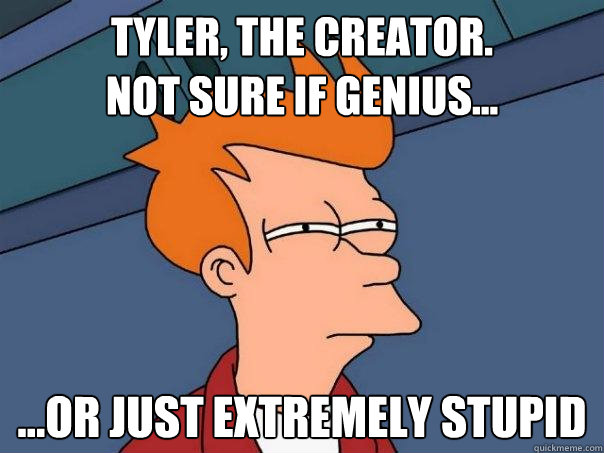 Tyler, the creator. 
Not sure if genius... ...or just extremely stupid  Futurama Fry