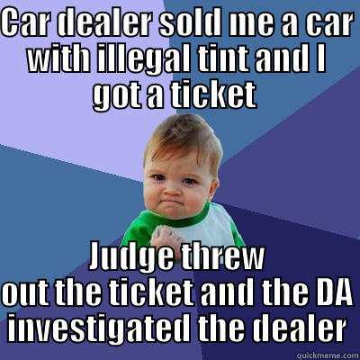 Window Tint Laws - CAR DEALER SOLD ME A CAR WITH ILLEGAL TINT AND I GOT A TICKET  JUDGE THREW OUT THE TICKET AND THE DA INVESTIGATED THE DEALER Success Kid