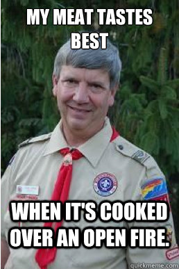 My meat tastes best when it's cooked over an open fire.  Harmless Scout Leader