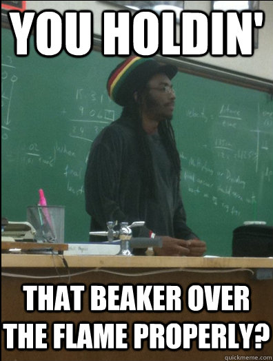 You holdin' that beaker over the flame properly?  Rasta Science Teacher