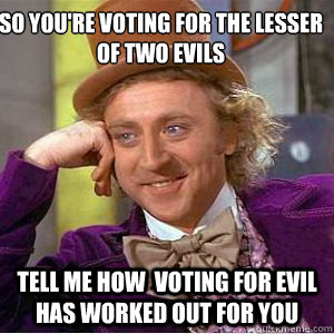 So you're voting for the lesser of two evils Tell me how  voting for evil has worked out for you  willy wonka