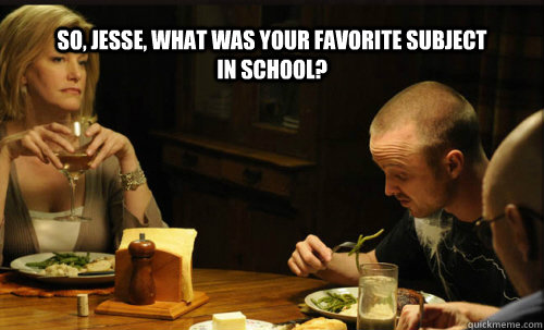 So, Jesse, what was your favorite subject in school? - So, Jesse, what was your favorite subject in school?  Breaking Bad Dinner Scene