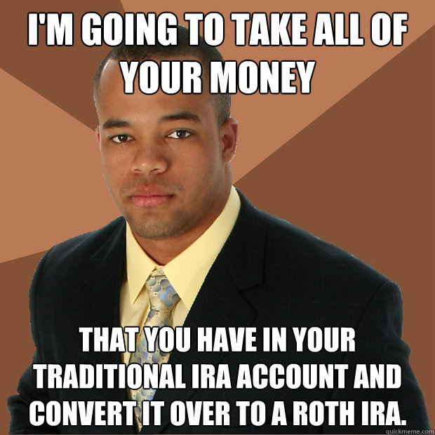 I'm going to take all of your money that you have in your Traditional IRA account and convert it over to a Roth IRA.  - I'm going to take all of your money that you have in your Traditional IRA account and convert it over to a Roth IRA.   Successful Black Man