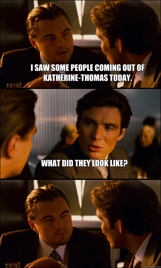 I saw some people coming out of Katherine-Thomas today. What did they look like?   Inception