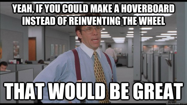 Yeah, if you could make a Hoverboard instead of reinventing the wheel That would be great  Office Space Lumbergh HD