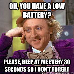 Oh, you have a low battery? Please, beep at me every 30 seconds so I don't forget  Condescending Wonka