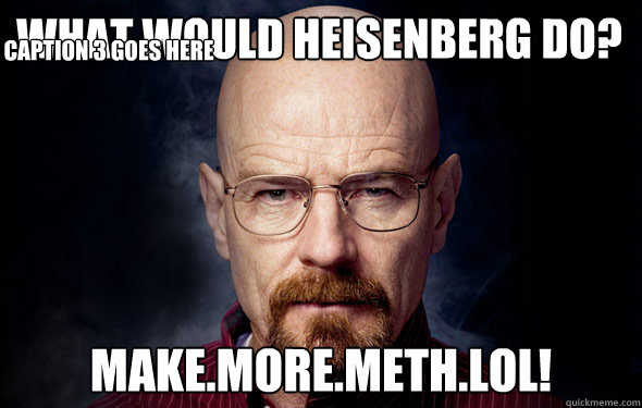 What would Heisenberg do? Make.More.Meth.LOL! Caption 3 goes here - What would Heisenberg do? Make.More.Meth.LOL! Caption 3 goes here  Heisenberg