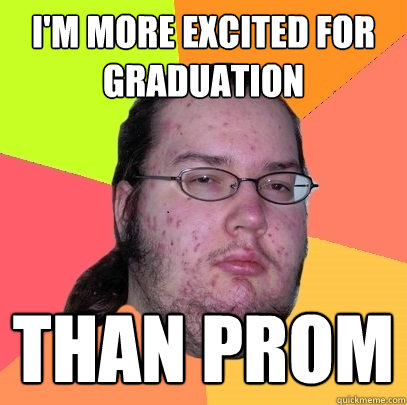 I'm more excited for graduation than prom  Butthurt Dweller