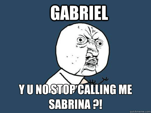 GABRIEL Y U NO STOP CALLING ME SABRINA ?!   Y U No