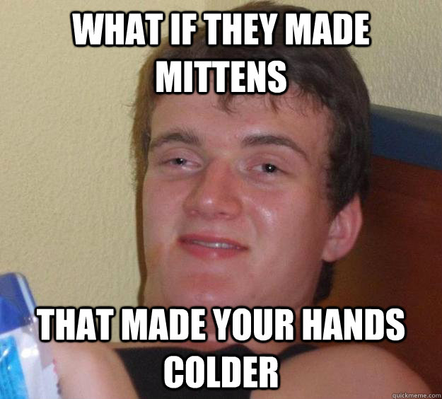 What if they made mittens That made your hands colder  10 Guy