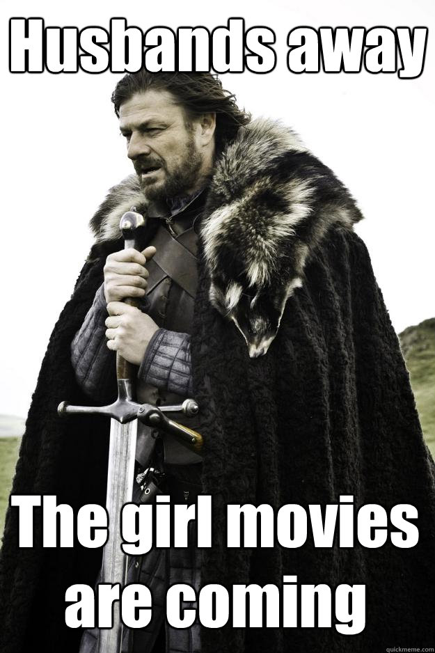 Husbands away  The girl movies are coming  Winter is coming