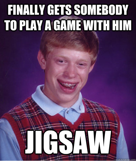 Finally gets somebody to play a game with him Jigsaw   Bad Luck Brian