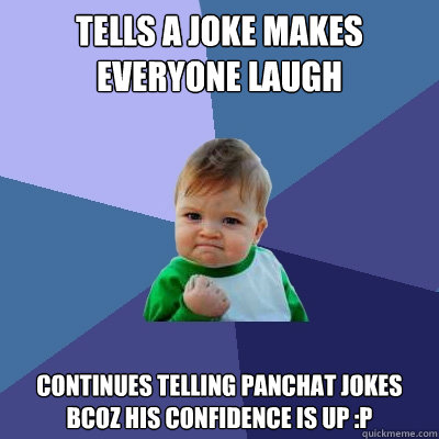 tells a joke makes everyone laugh continues telling panchat jokes bcoz his confidence is up :P  Success Kid