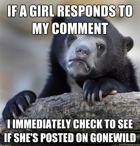 If a girl responds to my comment I immediately check to see if she's posted on Gonewild  Confession Bear