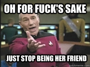 Oh for fuck's sake just stop being her friend - Oh for fuck's sake just stop being her friend  Annoyed Picard