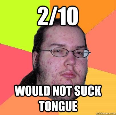 2/10 Would not suck tongue - 2/10 Would not suck tongue  Butthurt Dweller