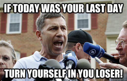 If today was your last day Turn yourself in you loser!  Uncle Ruslan