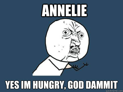 annelie YES IM HUNGRY, GOD DAMMIT  Y U No