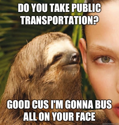 Do you take public transportation?  Good cus I'm gonna bus all on your face  Whispering Sloth