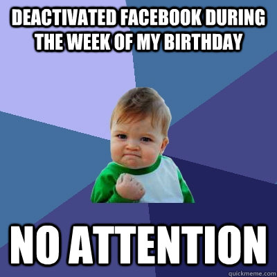 Deactivated facebook during the week of my birthday no attention - Deactivated facebook during the week of my birthday no attention  Success Kid