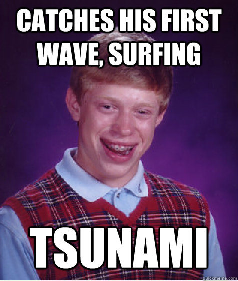 Catches his first wave, surfing Tsunami - Catches his first wave, surfing Tsunami  Bad Luck Brian