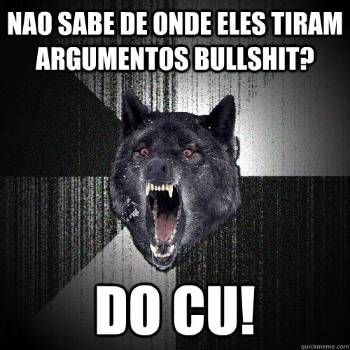 Nao sabe de onde eles tiram argumentos bullshit? Do Cu!  Insanity Wolf