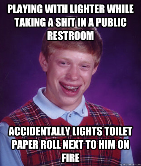 Playing with lighter while taking a shit in a public restroom accidentally lights toilet paper roll next to him on fire  Bad Luck Brian