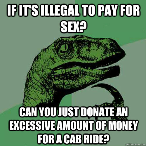 If it's illegal to pay for sex? Can you just donate an excessive amount of money for a cab ride?   Philosoraptor