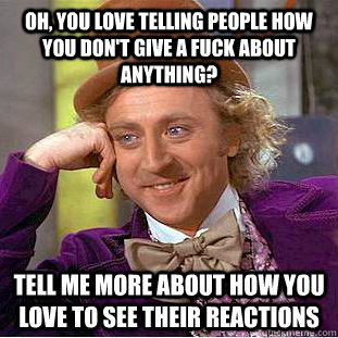 Oh, you love telling people how you don't give a fuck about anything? Tell me more about how you love to see their reactions  Condescending Wonka