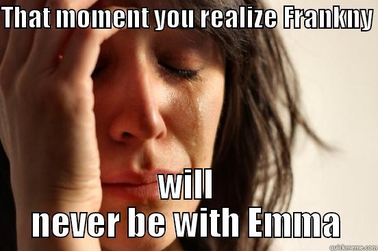 THAT MOMENT YOU REALIZE FRANKNY  WILL NEVER BE WITH EMMA First World Problems