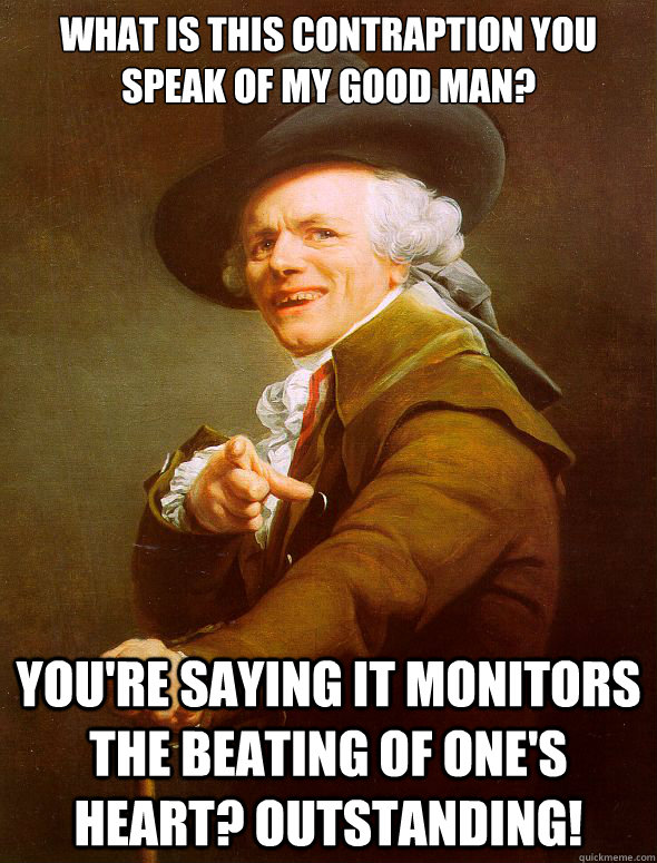 what is this contraption you speak of my good man? you're saying it monitors the beating of one's heart? outstanding!  Joseph Ducreux