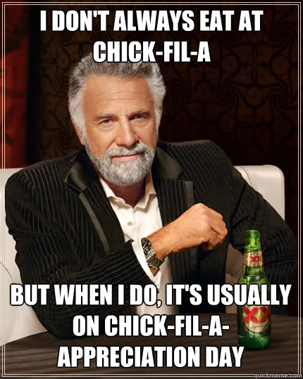 I DON'T ALWAYS EAT AT CHICK-FIL-A BUT WHEN I DO, IT'S USUALLY ON CHICK-FIL-A-APPRECIATION DAY - I DON'T ALWAYS EAT AT CHICK-FIL-A BUT WHEN I DO, IT'S USUALLY ON CHICK-FIL-A-APPRECIATION DAY  The Most Interesting Man In The World