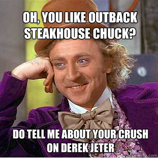 oh, you like outback steakhouse chuck?  do tell me about your crush on derek jeter - oh, you like outback steakhouse chuck?  do tell me about your crush on derek jeter  Willy Wonka Meme