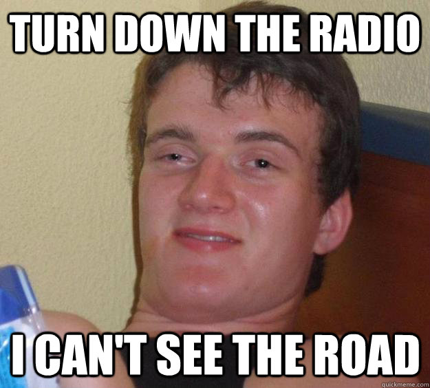 Turn down the radio I can't see the road  10 Guy