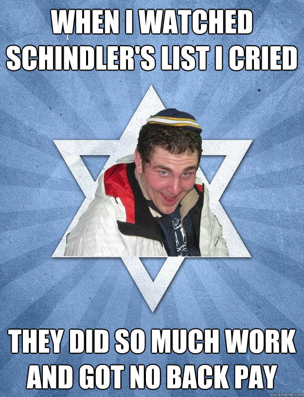 when I watched schindler's list i cried they did So much work and got no back pay - when I watched schindler's list i cried they did So much work and got no back pay  Obviously Jewish Jesse