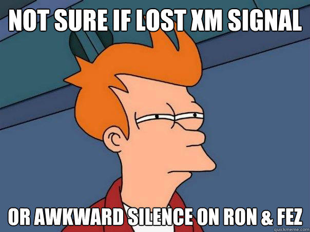 not sure if lost xm signal Or awkward silence on ron & fez  Futurama Fry