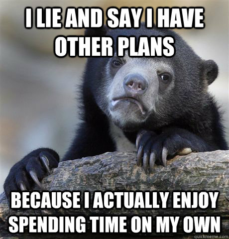 I lie and say i have other plans because i actually enjoy spending time on my own  Confession Bear