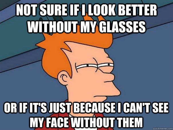 Not sure if I look better without my glasses or if it's just because I can't see my face without them - Not sure if I look better without my glasses or if it's just because I can't see my face without them  Futurama Fry