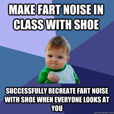 Make fart noise in class with shoe successfully recreate fart noise with shoe when everyone looks at you  Success Kid